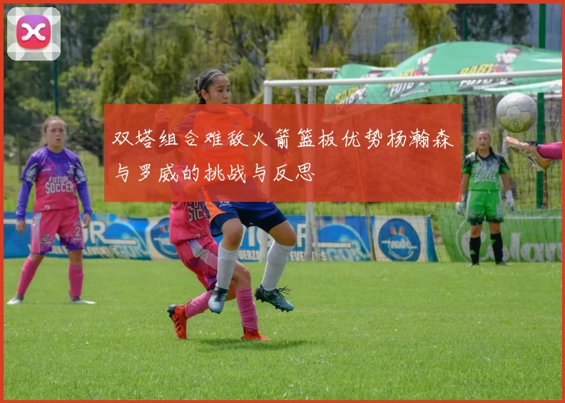 双塔组合难敌火箭篮板优势杨瀚森与罗威的挑战与反思