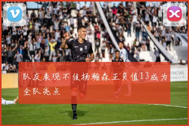 队友表现不佳杨瀚森正负值13成为全队亮点
