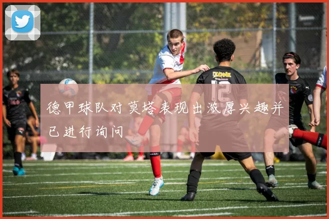 德甲球队对莫塔表现出浓厚兴趣并已进行询问