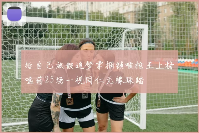给自己放假追梦掌掴锁喉枪王上榜嗑药25场一视同仁无缘踩踏