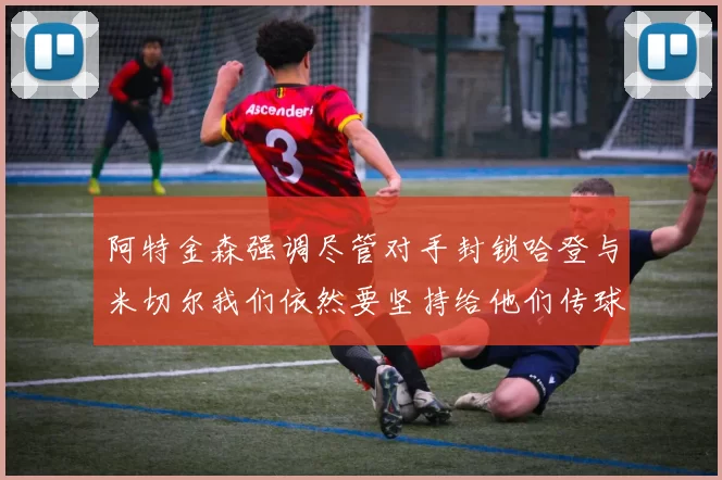 阿特金森强调尽管对手封锁哈登与米切尔我们依然要坚持给他们传球