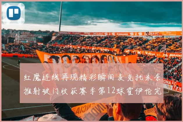 红魔连线再现精彩瞬间麦克托米奈推射破门收获赛季第12球霍伊伦完美助攻