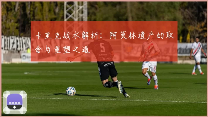 卡里克战术解析：阿莫林遗产的取舍与重塑之道