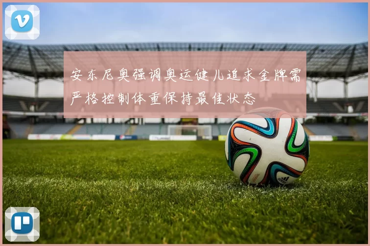 安东尼奥强调奥运健儿追求金牌需严格控制体重保持最佳状态