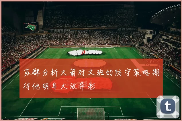 苏群分析火箭对文班的防守策略期待他明年大放异彩