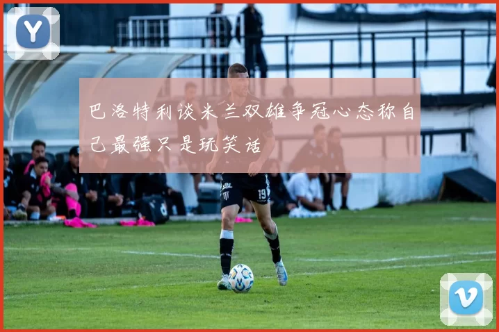 巴洛特利谈米兰双雄争冠心态称自己最强只是玩笑话