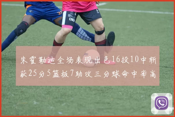 朱霍勒迪全场表现出色16投10中斩获25分5篮板7助攻三分球命中率高达44