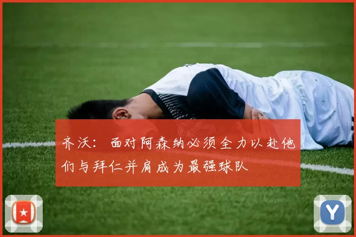 齐沃：面对阿森纳必须全力以赴他们与拜仁并肩成为最强球队
