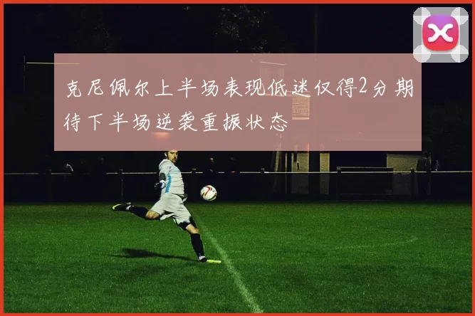 克尼佩尔上半场表现低迷仅得2分期待下半场逆袭重振状态