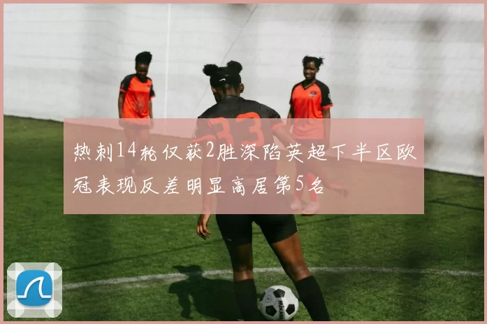 热刺14轮仅获2胜深陷英超下半区欧冠表现反差明显高居第5名