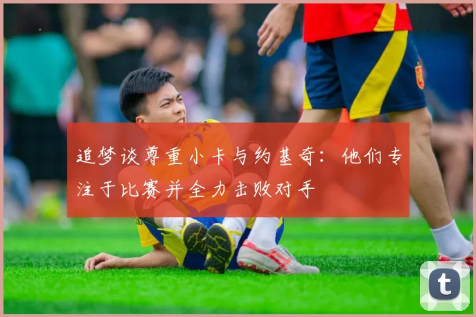 追梦谈尊重小卡与约基奇：他们专注于比赛并全力击败对手
