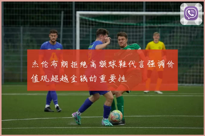 杰伦布朗拒绝高额球鞋代言强调价值观超越金钱的重要性