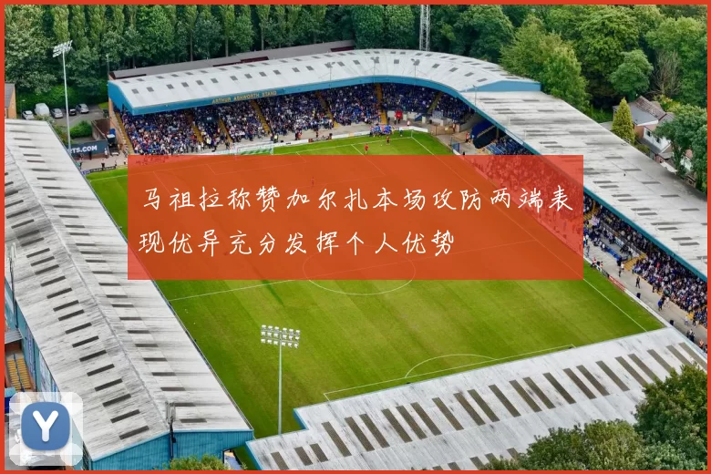 马祖拉称赞加尔扎本场攻防两端表现优异充分发挥个人优势