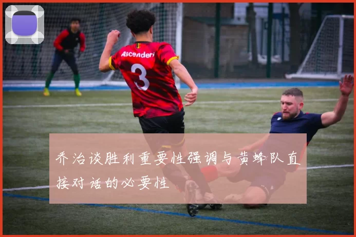 乔治谈胜利重要性强调与黄蜂队直接对话的必要性
